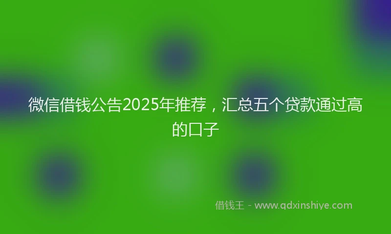 微信借钱公告2025年推荐，汇总五个贷款通过高的口子