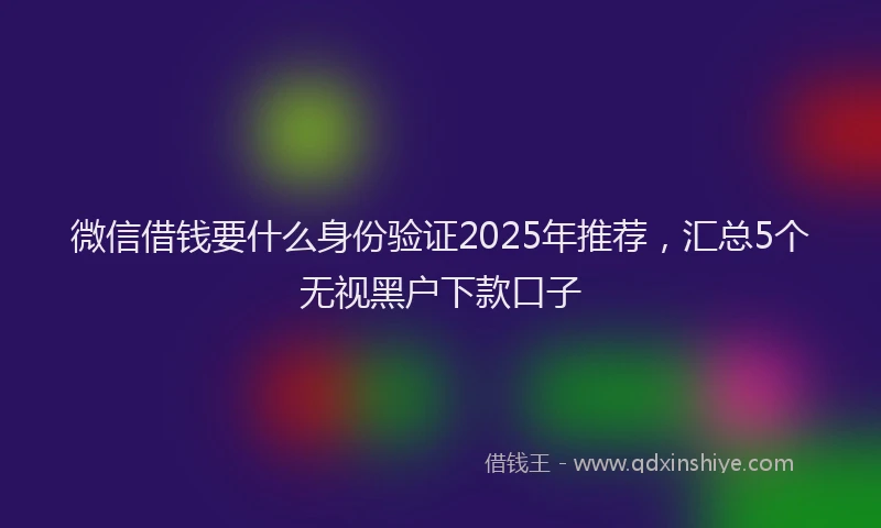 微信借钱要什么身份验证2025年推荐，汇总5个无视黑户下款口子