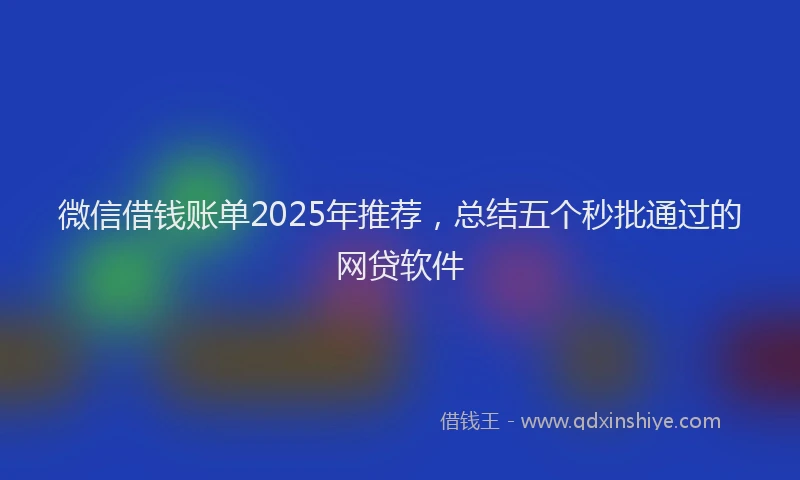 微信借钱账单2025年推荐，总结五个秒批通过的网贷软件