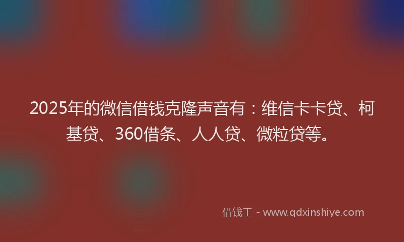 2025年的微信借钱克隆声音有：维信卡卡贷、柯基贷、360借条、人人贷、微粒贷等。