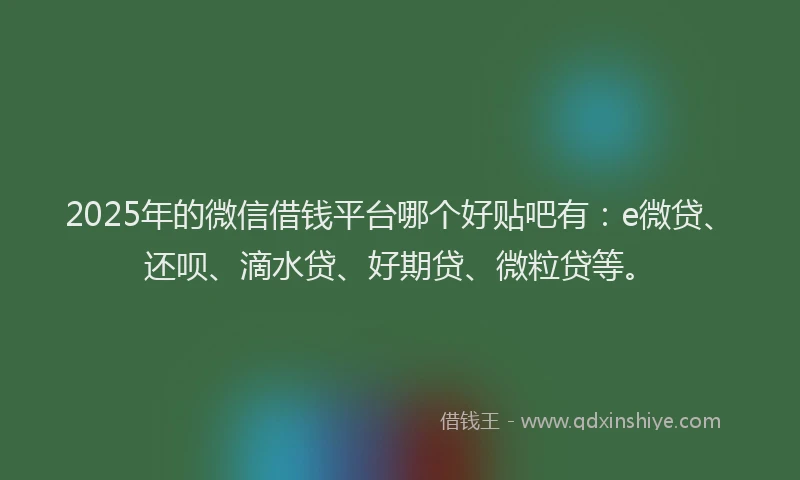 2025年的微信借钱平台哪个好贴吧有：e微贷、还呗、滴水贷、好期贷、微粒贷等。