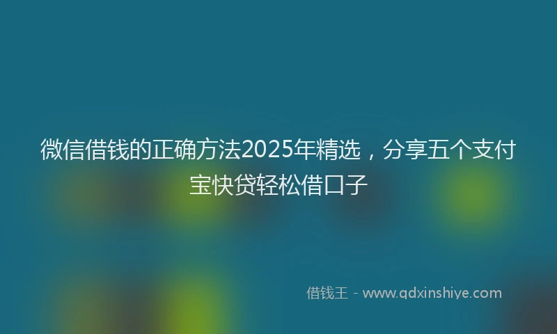 微信借钱的正确方法2025年精选，分享五个支付宝快贷轻松借口子