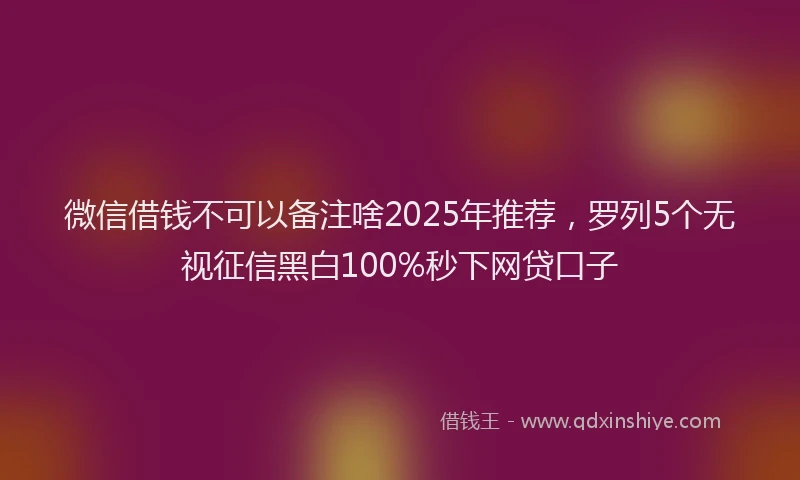 微信借钱不可以备注啥2025年推荐，罗列5个无视征信黑白100%秒下网贷口子