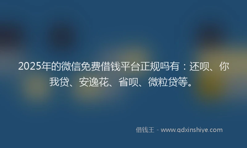 2025年的微信免费借钱平台正规吗有：还呗、你我贷、安逸花、省呗、微粒贷等。