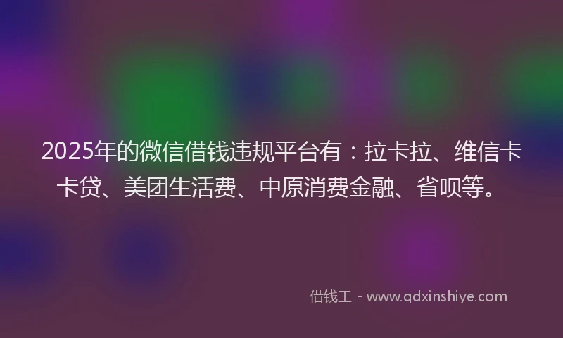 2025年的微信借钱违规平台有：拉卡拉、维信卡卡贷、美团生活费、中原消费金融、省呗等。