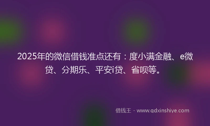 2025年的微信借钱准点还有：度小满金融、e微贷、分期乐、平安i贷、省呗等。