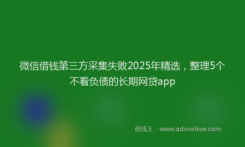 微信借钱第三方采集失败2025年精选，整理5个不看负债的长期网贷app