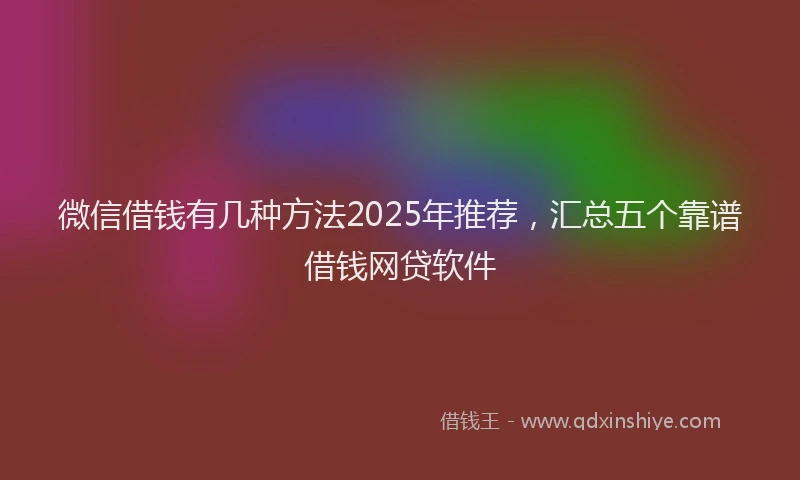 微信借钱有几种方法2025年推荐，汇总五个靠谱借钱网贷软件
