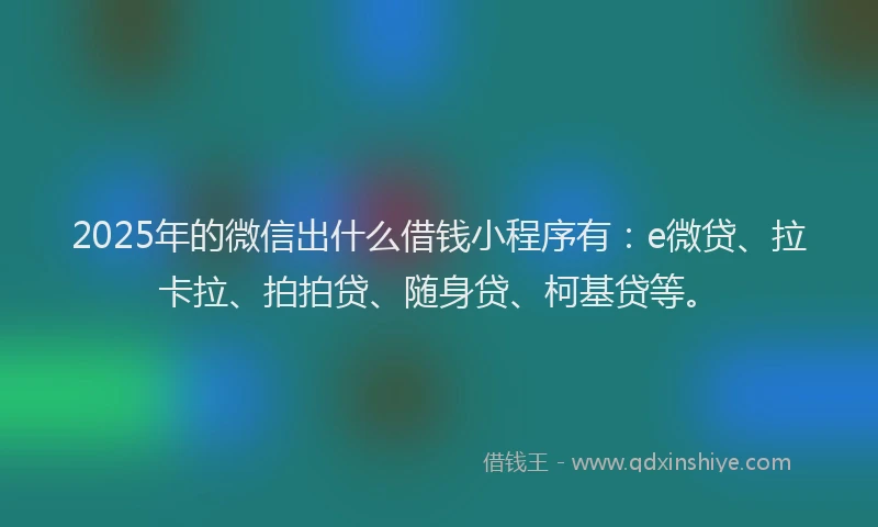 2025年的微信出什么借钱小程序有：e微贷、拉卡拉、拍拍贷、随身贷、柯基贷等。