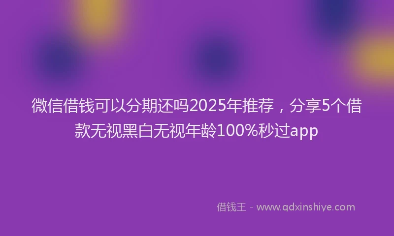 微信借钱可以分期还吗2025年推荐，分享5个借款无视黑白无视年龄100%秒过app
