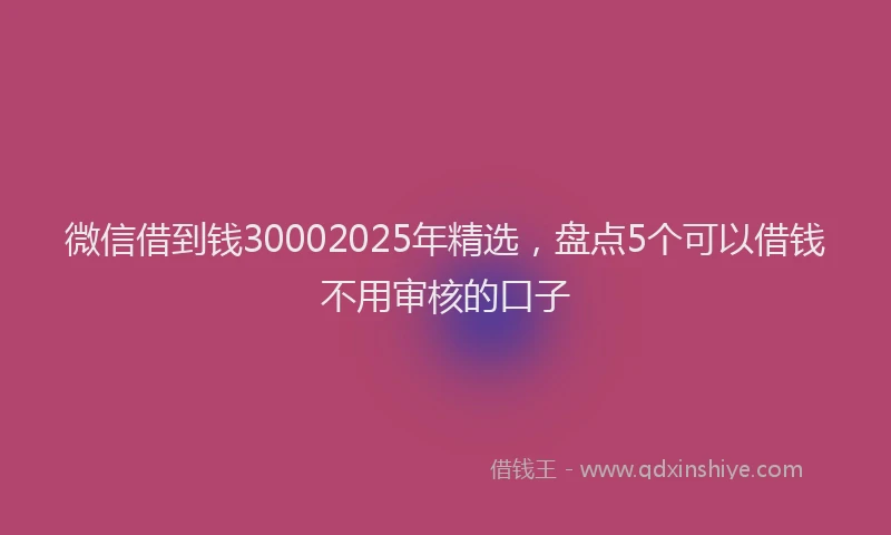 微信借到钱30002025年精选，盘点5个可以借钱不用审核的口子