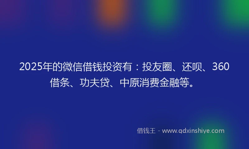 2025年的微信借钱投资有：投友圈、还呗、360借条、功夫贷、中原消费金融等。
