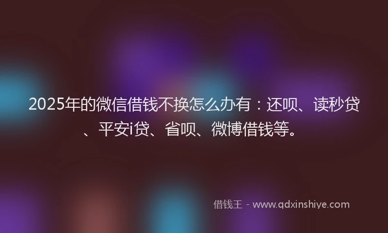 2025年的微信借钱不换怎么办有：还呗、读秒贷、平安i贷、省呗、微博借钱等。