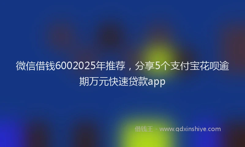 微信借钱6002025年推荐，分享5个支付宝花呗逾期万元快速贷款app