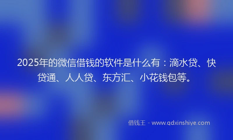2025年的微信借钱的软件是什么有：滴水贷、快贷通、人人贷、东方汇、小花钱包等。