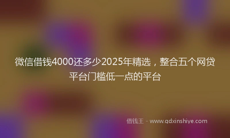 微信借钱4000还多少2025年精选，整合五个网贷平台门槛低一点的平台