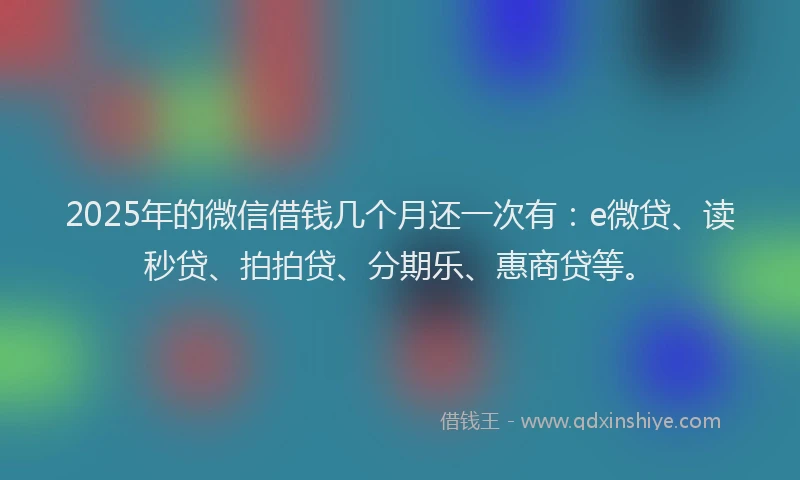 2025年的微信借钱几个月还一次有：e微贷、读秒贷、拍拍贷、分期乐、惠商贷等。
