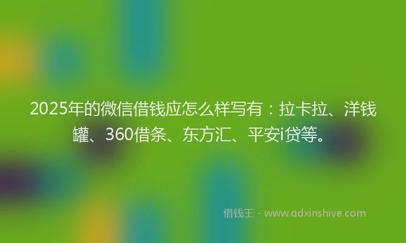 2025年的微信借钱应怎么样写有：拉卡拉、洋钱罐、360借条、东方汇、平安i贷等。