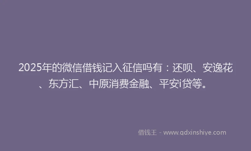 2025年的微信借钱记入征信吗有：还呗、安逸花、东方汇、中原消费金融、平安i贷等。