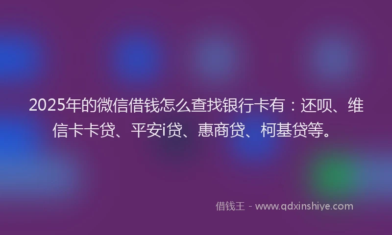 2025年的微信借钱怎么查找银行卡有：还呗、维信卡卡贷、平安i贷、惠商贷、柯基贷等。