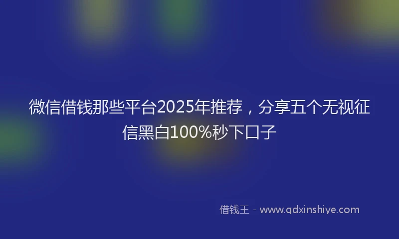 微信借钱那些平台2025年推荐，分享五个无视征信黑白100%秒下口子