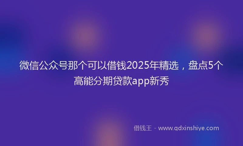 微信公众号那个可以借钱2025年精选，盘点5个高能分期贷款app新秀