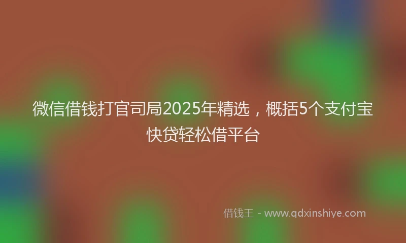 微信借钱打官司局2025年精选，概括5个支付宝快贷轻松借平台