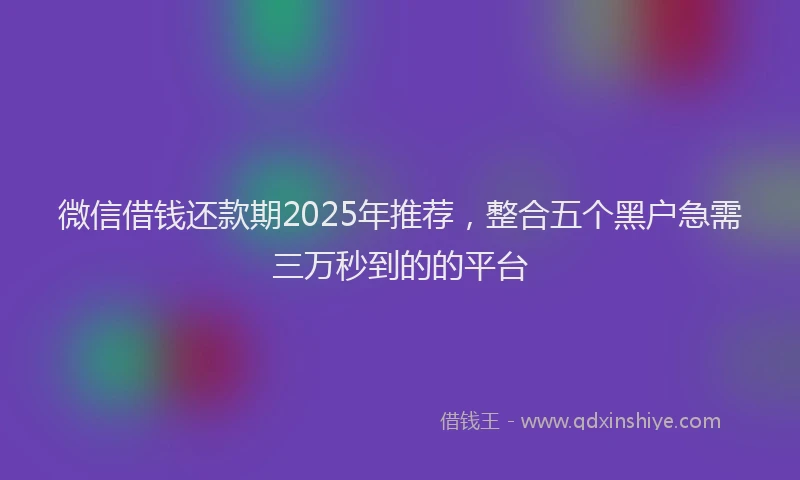 微信借钱还款期2025年推荐，整合五个黑户急需三万秒到的的平台