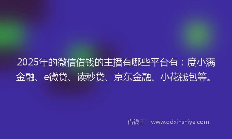 2025年的微信借钱的主播有哪些平台有：度小满金融、e微贷、读秒贷、京东金融、小花钱包等。