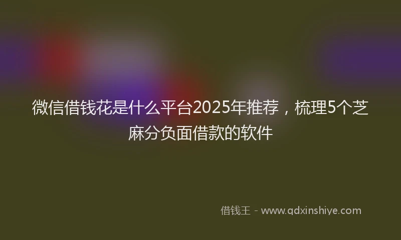 微信借钱花是什么平台2025年推荐，梳理5个芝麻分负面借款的软件