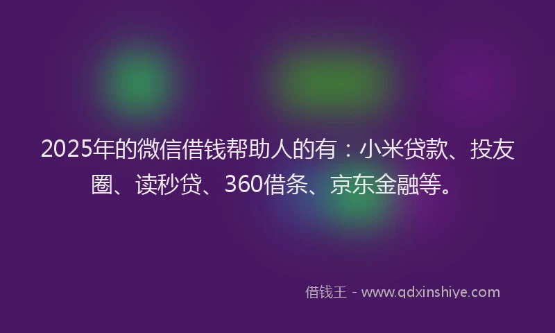 2025年的微信借钱帮助人的有：小米贷款、投友圈、读秒贷、360借条、京东金融等。