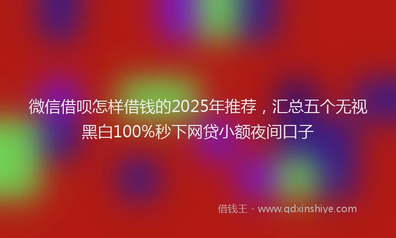 微信借呗怎样借钱的2025年推荐，汇总五个无视黑白100%秒下网贷小额夜间口子