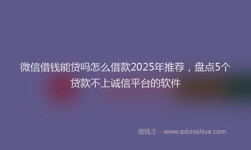 微信借钱能贷吗怎么借款2025年推荐，盘点5个贷款不上诚信平台的软件