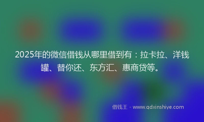 2025年的微信借钱从哪里借到有：拉卡拉、洋钱罐、替你还、东方汇、惠商贷等。
