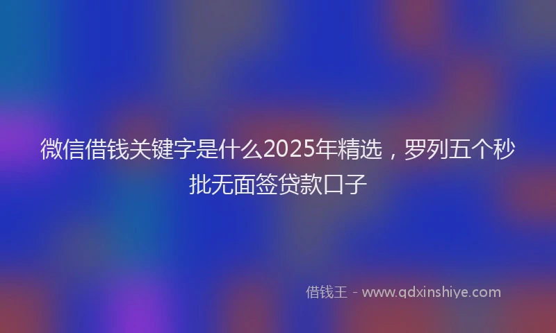 微信借钱关键字是什么2025年精选，罗列五个秒批无面签贷款口子