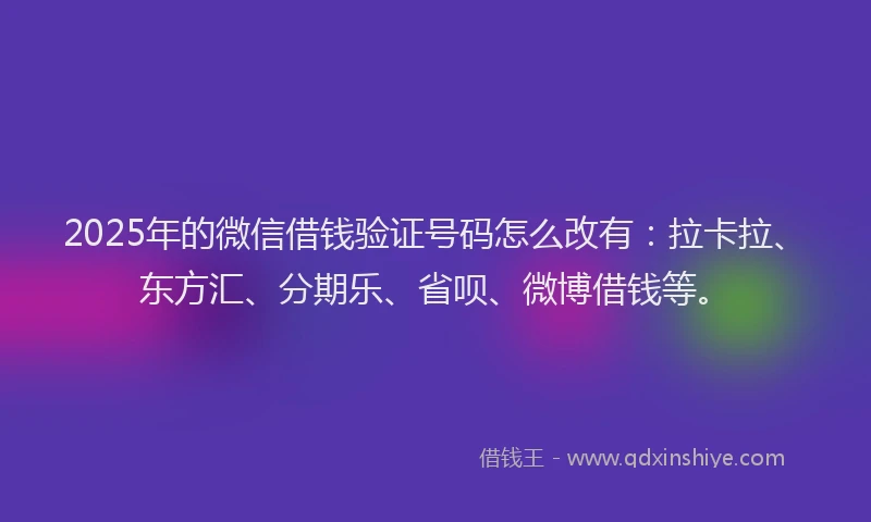 2025年的微信借钱验证号码怎么改有：拉卡拉、东方汇、分期乐、省呗、微博借钱等。