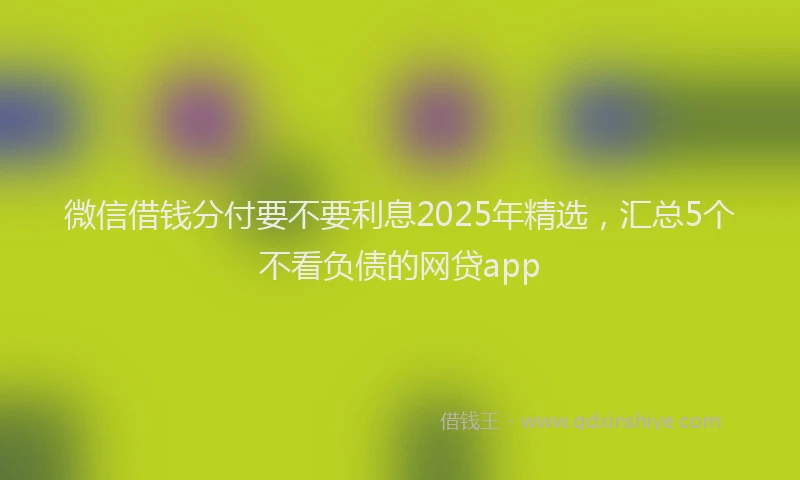 微信借钱分付要不要利息2025年精选，汇总5个不看负债的网贷app