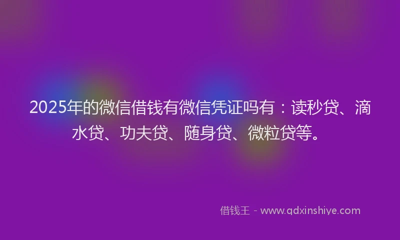 2025年的微信借钱有微信凭证吗有：读秒贷、滴水贷、功夫贷、随身贷、微粒贷等。
