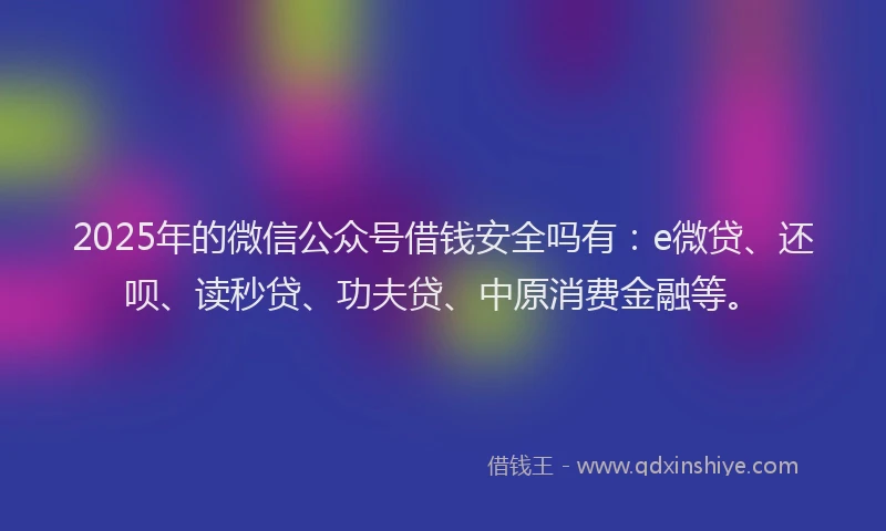 2025年的微信公众号借钱安全吗有：e微贷、还呗、读秒贷、功夫贷、中原消费金融等。