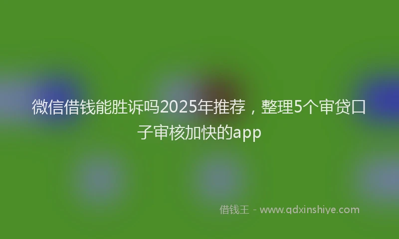 微信借钱能胜诉吗2025年推荐，整理5个审贷口子审核加快的app