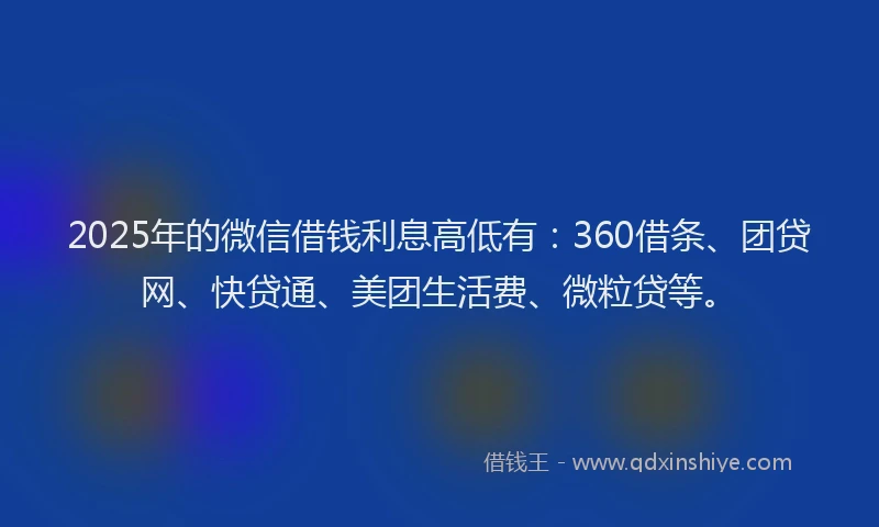 2025年的微信借钱利息高低有：360借条、团贷网、快贷通、美团生活费、微粒贷等。