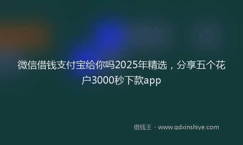 微信借钱支付宝给你吗2025年精选，分享五个花户3000秒下款app