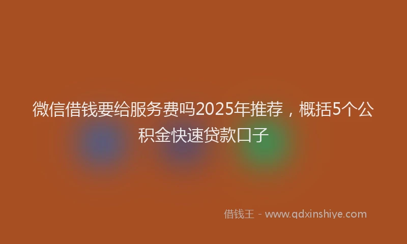 微信借钱要给服务费吗2025年推荐，概括5个公积金快速贷款口子