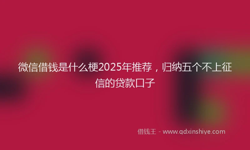 微信借钱是什么梗2025年推荐，归纳五个不上征信的贷款口子