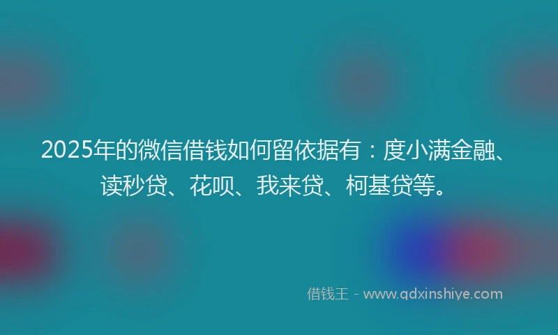 2025年的微信借钱如何留依据有：度小满金融、读秒贷、花呗、我来贷、柯基贷等。