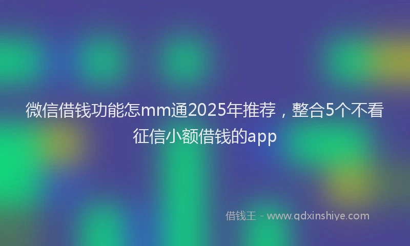 微信借钱功能怎mm通2025年推荐，整合5个不看征信小额借钱的app