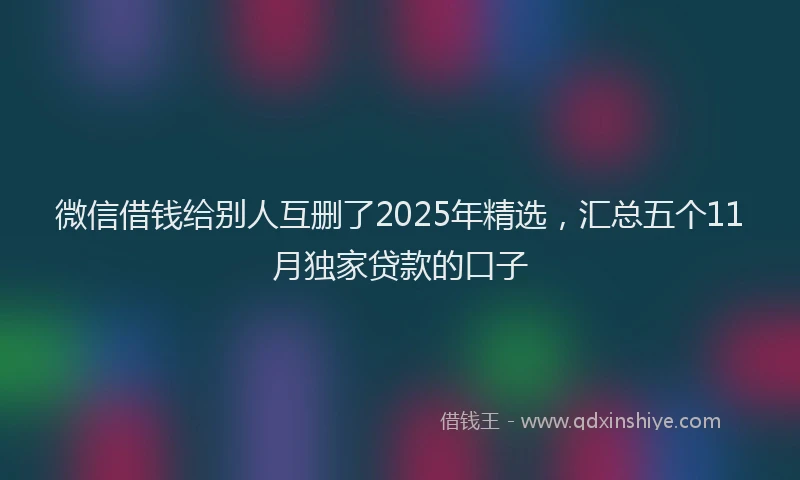 微信借钱给别人互删了2025年精选，汇总五个11月独家贷款的口子