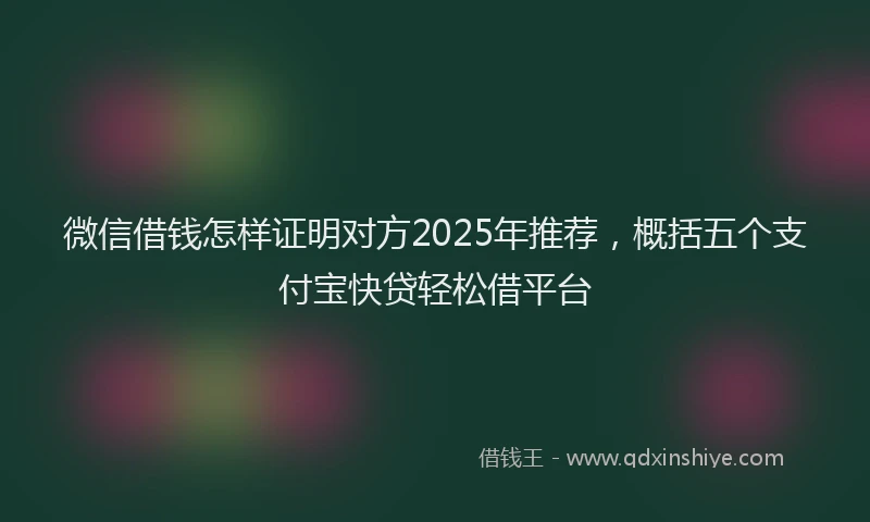 微信借钱怎样证明对方2025年推荐，概括五个支付宝快贷轻松借平台