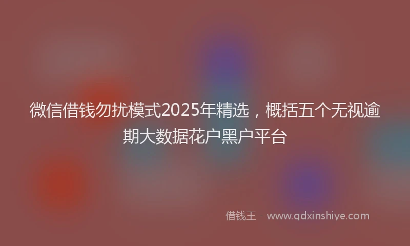微信借钱勿扰模式2025年精选，概括五个无视逾期大数据花户黑户平台
