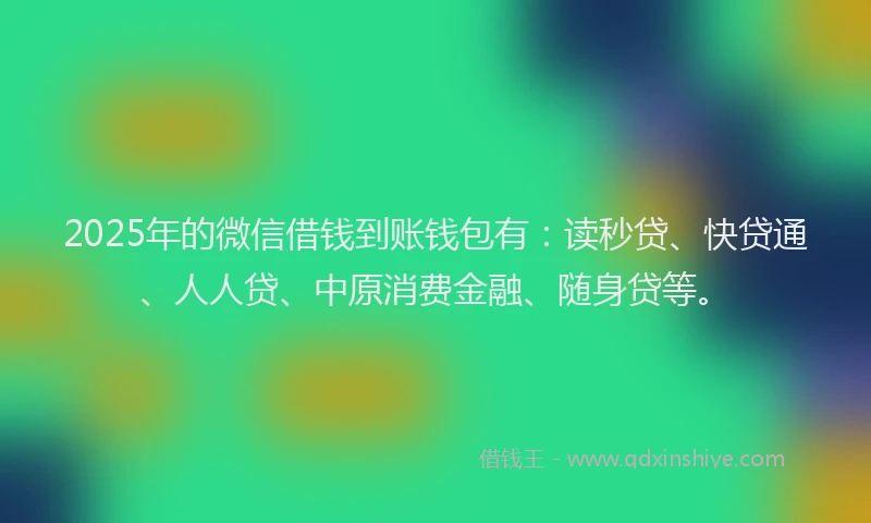 2025年的微信借钱到账钱包有：读秒贷、快贷通、人人贷、中原消费金融、随身贷等。